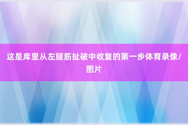 这是库里从左腿筋扯破中收复的第一步体育录像/图片