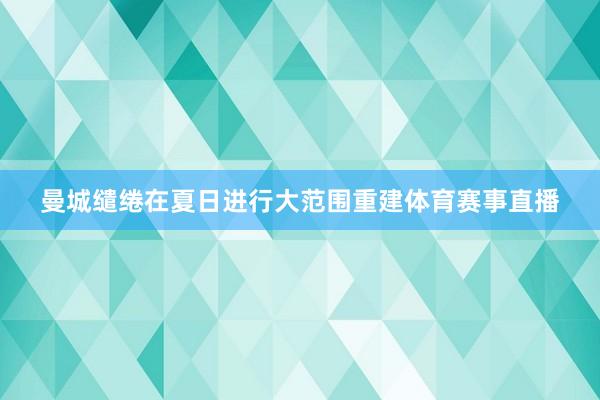 曼城缱绻在夏日进行大范围重建体育赛事直播