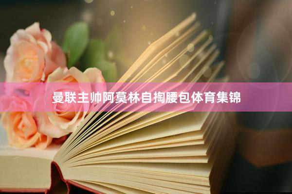 曼联主帅阿莫林自掏腰包体育集锦