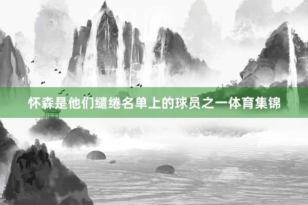 怀森是他们缱绻名单上的球员之一体育集锦