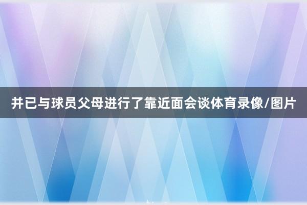 并已与球员父母进行了靠近面会谈体育录像/图片