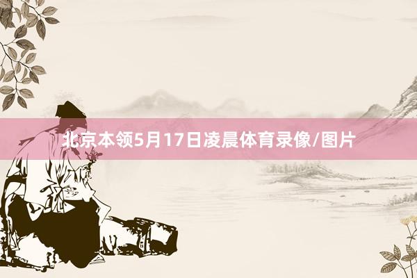 　　北京本领5月17日凌晨体育录像/图片