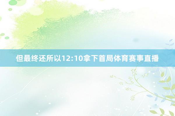 但最终还所以12:10拿下首局体育赛事直播