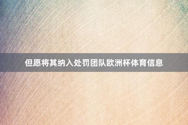 但愿将其纳入处罚团队欧洲杯体育信息