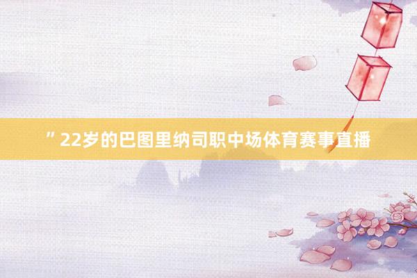 ”22岁的巴图里纳司职中场体育赛事直播