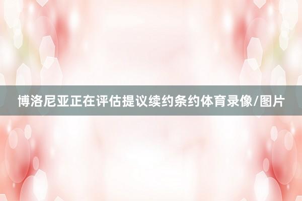 博洛尼亚正在评估提议续约条约体育录像/图片
