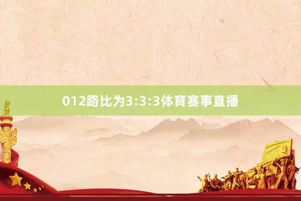 012路比为3:3:3体育赛事直播
