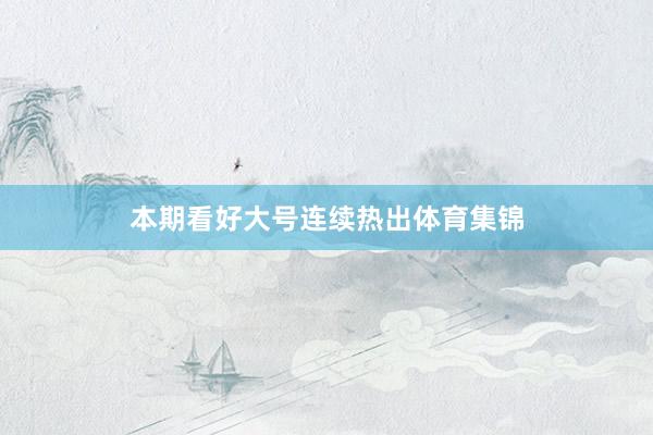 本期看好大号连续热出体育集锦