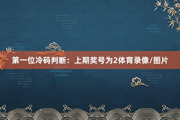 　　第一位冷码判断：上期奖号为2体育录像/图片