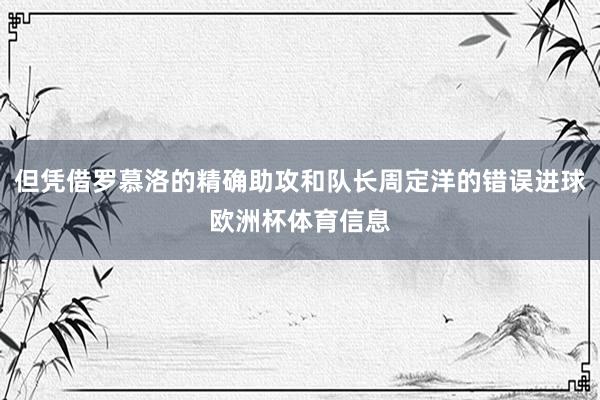 但凭借罗慕洛的精确助攻和队长周定洋的错误进球欧洲杯体育信息