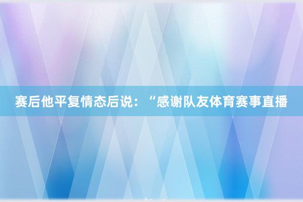 赛后他平复情态后说：“感谢队友体育赛事直播