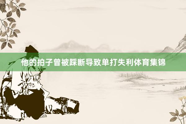 他的拍子曾被踩断导致单打失利体育集锦