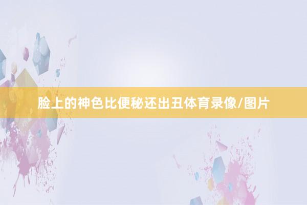 脸上的神色比便秘还出丑体育录像/图片