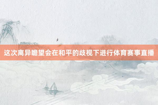 这次离异瞻望会在和平的歧视下进行体育赛事直播