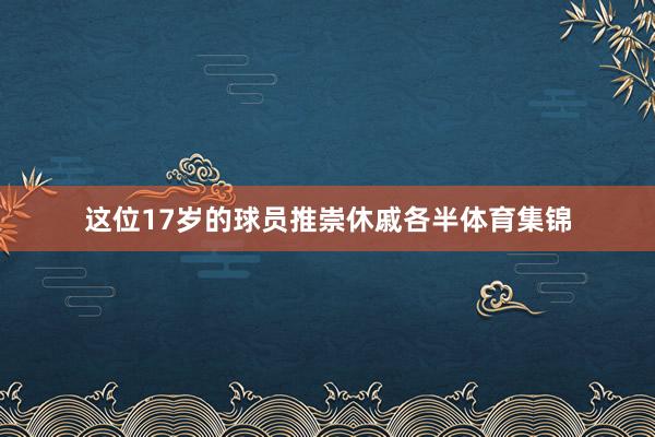 这位17岁的球员推崇休戚各半体育集锦