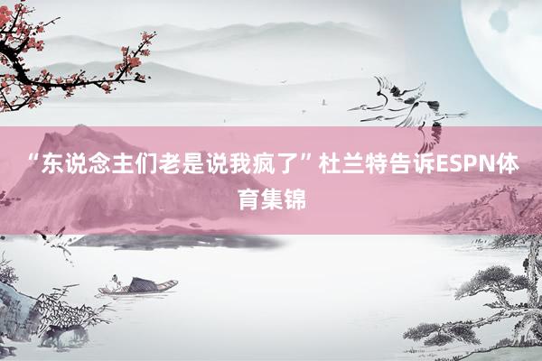 “东说念主们老是说我疯了”杜兰特告诉ESPN体育集锦