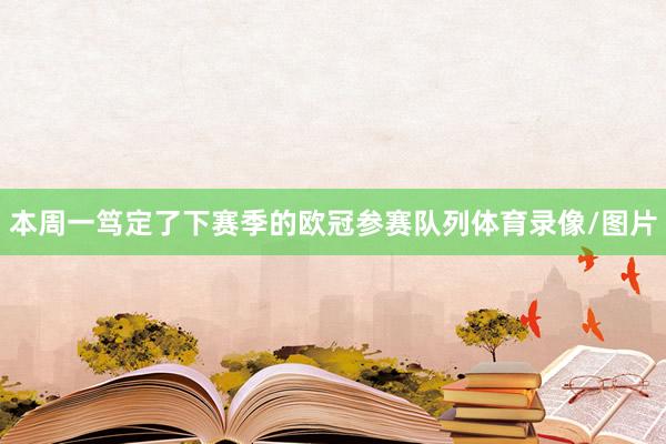 本周一笃定了下赛季的欧冠参赛队列体育录像/图片