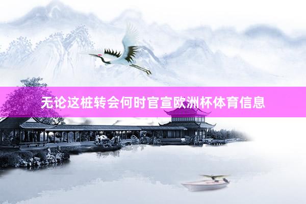 无论这桩转会何时官宣欧洲杯体育信息