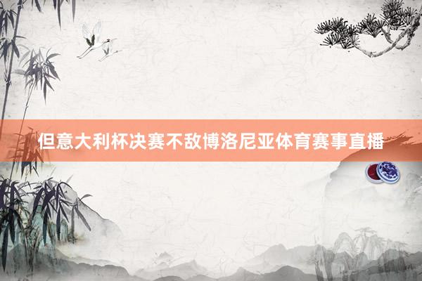 但意大利杯决赛不敌博洛尼亚体育赛事直播