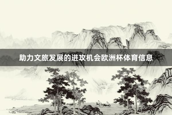 助力文旅发展的进攻机会欧洲杯体育信息