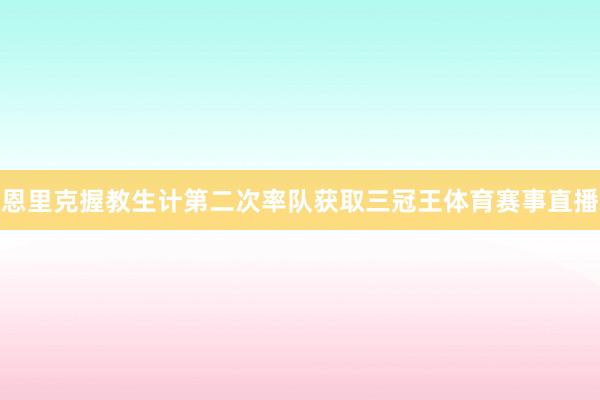 恩里克握教生计第二次率队获取三冠王体育赛事直播