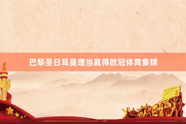 巴黎圣日耳曼理当赢得欧冠体育集锦