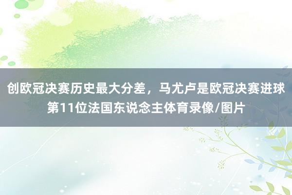 创欧冠决赛历史最大分差，马尤卢是欧冠决赛进球第11位法国东说念主体育录像/图片