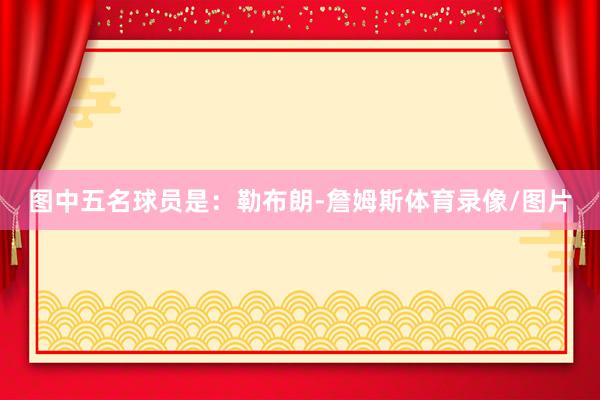 图中五名球员是：勒布朗-詹姆斯体育录像/图片