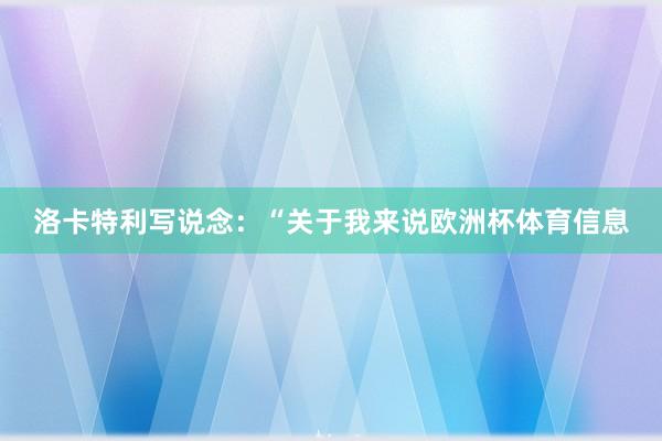 洛卡特利写说念：“关于我来说欧洲杯体育信息