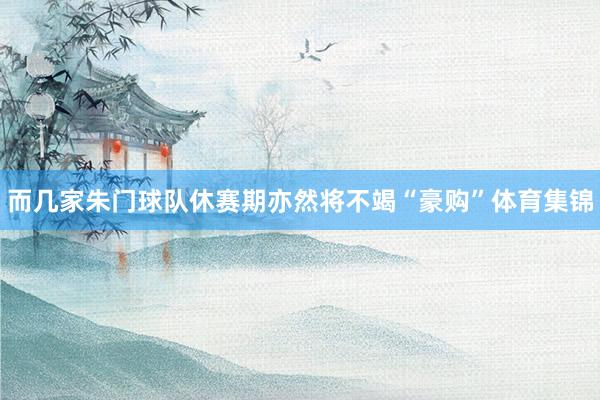 而几家朱门球队休赛期亦然将不竭“豪购”体育集锦