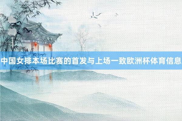 中国女排本场比赛的首发与上场一致欧洲杯体育信息