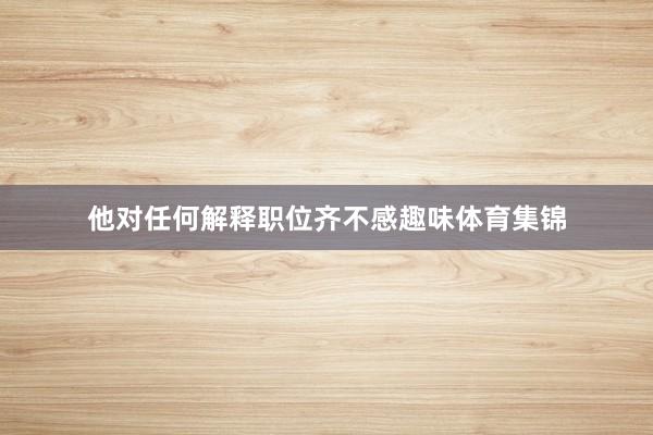 他对任何解释职位齐不感趣味体育集锦