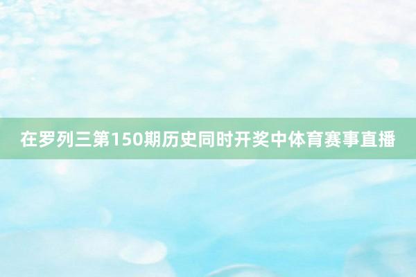 在罗列三第150期历史同时开奖中体育赛事直播