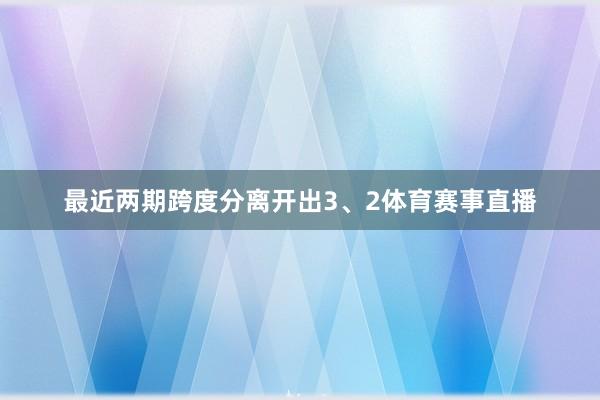 最近两期跨度分离开出3、2体育赛事直播