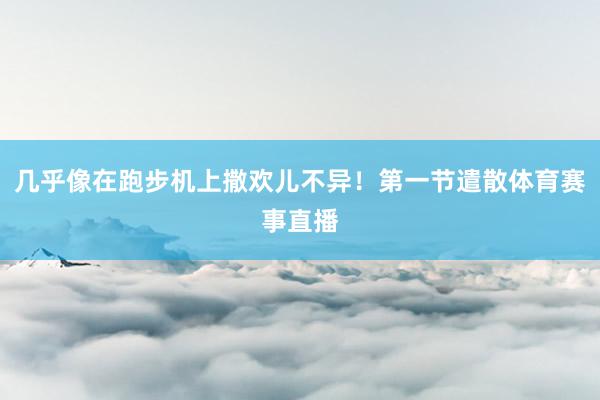 几乎像在跑步机上撒欢儿不异！第一节遣散体育赛事直播