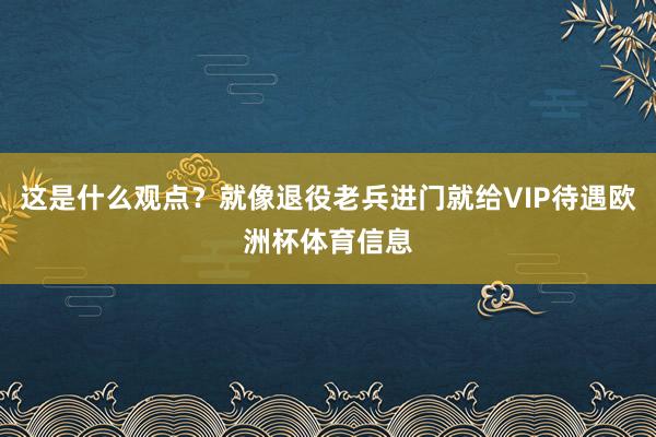 这是什么观点？就像退役老兵进门就给VIP待遇欧洲杯体育信息