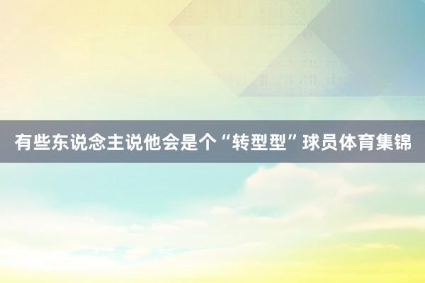 有些东说念主说他会是个“转型型”球员体育集锦