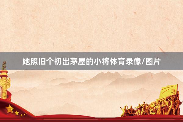 她照旧个初出茅屋的小将体育录像/图片