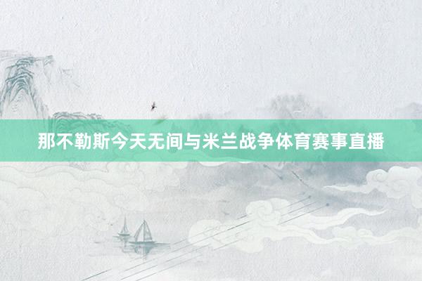 那不勒斯今天无间与米兰战争体育赛事直播