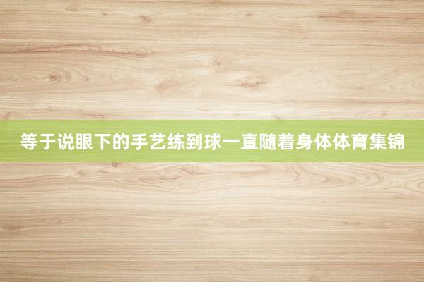 等于说眼下的手艺练到球一直随着身体体育集锦