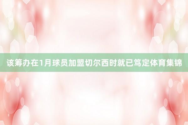 该筹办在1月球员加盟切尔西时就已笃定体育集锦