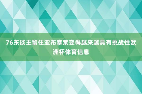 76东谈主留住亚布塞莱变得越来越具有挑战性欧洲杯体育信息