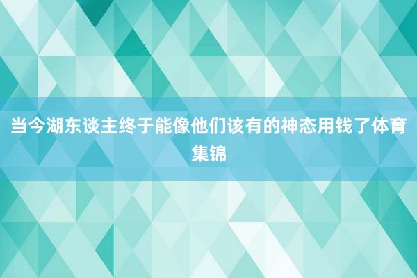 当今湖东谈主终于能像他们该有的神态用钱了体育集锦
