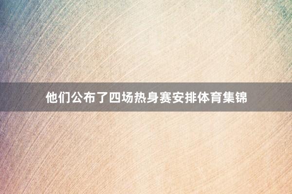 他们公布了四场热身赛安排体育集锦
