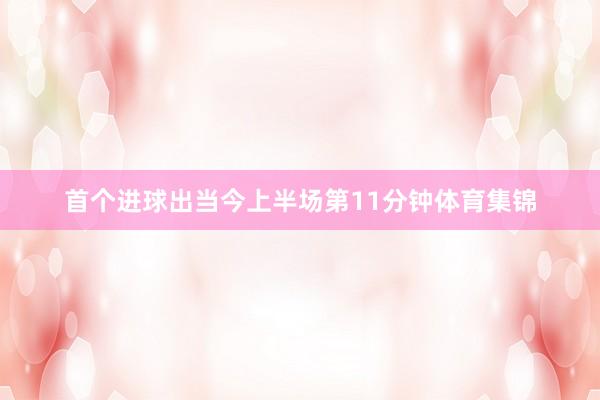 首个进球出当今上半场第11分钟体育集锦