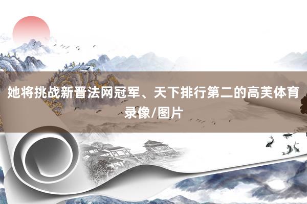 她将挑战新晋法网冠军、天下排行第二的高芙体育录像/图片