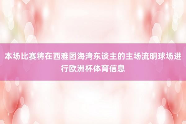 本场比赛将在西雅图海湾东谈主的主场流明球场进行欧洲杯体育信息