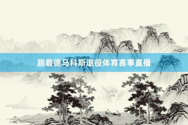 跟着德马科斯退役体育赛事直播