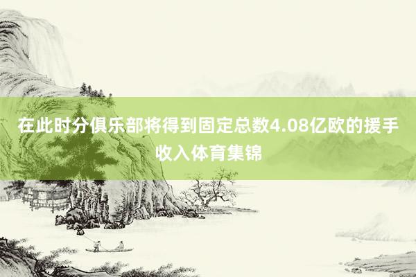 在此时分俱乐部将得到固定总数4.08亿欧的援手收入体育集锦
