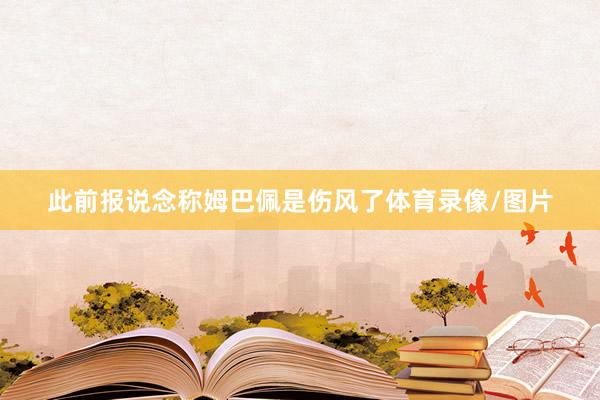 此前报说念称姆巴佩是伤风了体育录像/图片